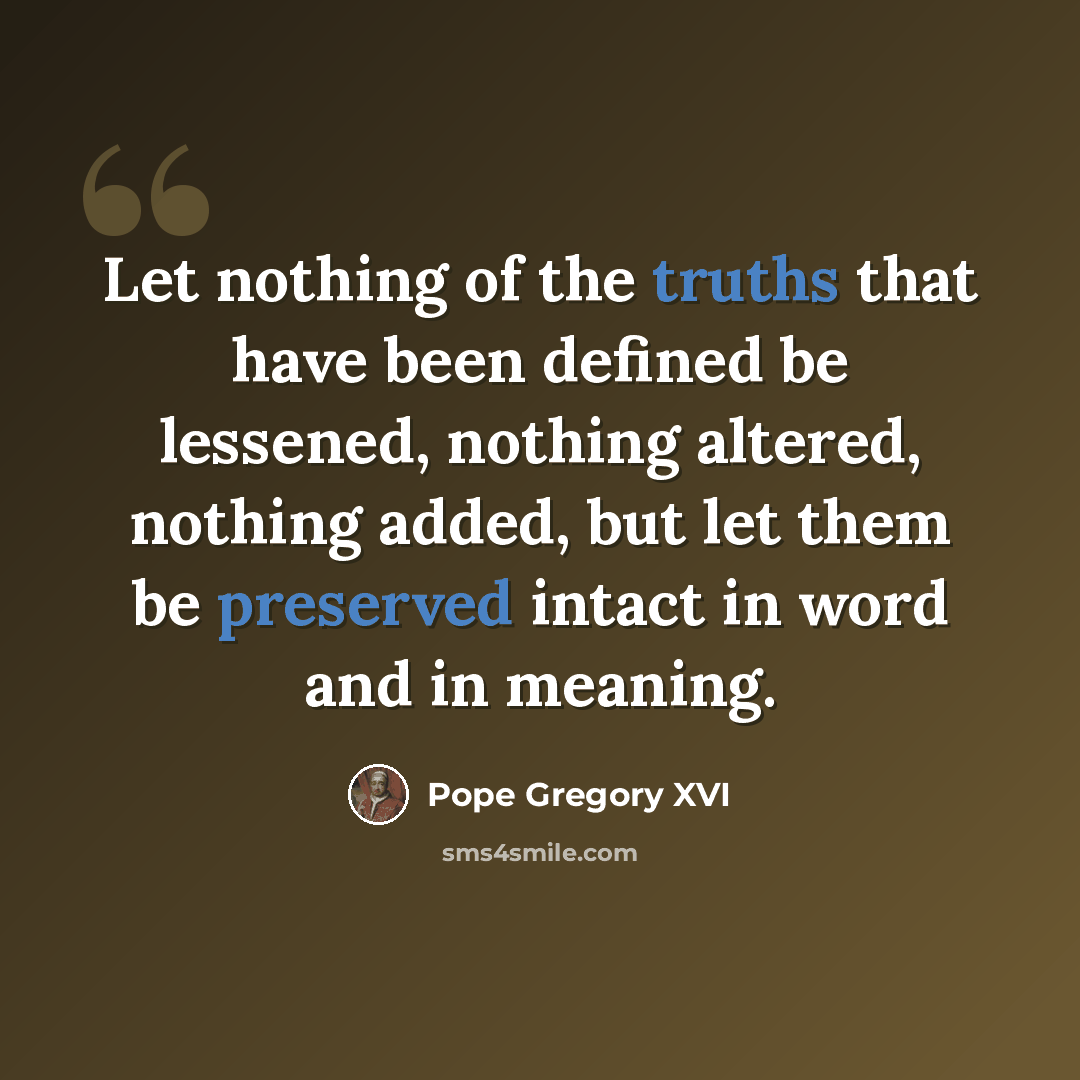 “Let nothing of the truths that have been defined be lessened, nothing altered, nothing added, but let them be preserved intact in word and in meaning.” quote by Pope Gregory XVI