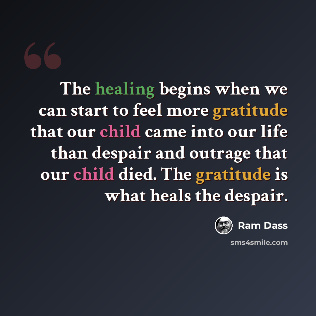 “The healing begins when we can start to feel more gratitude that our child came into our life than despair and outrage that our child died. The gratitude is what heals the despair.” quote by Ram Dass