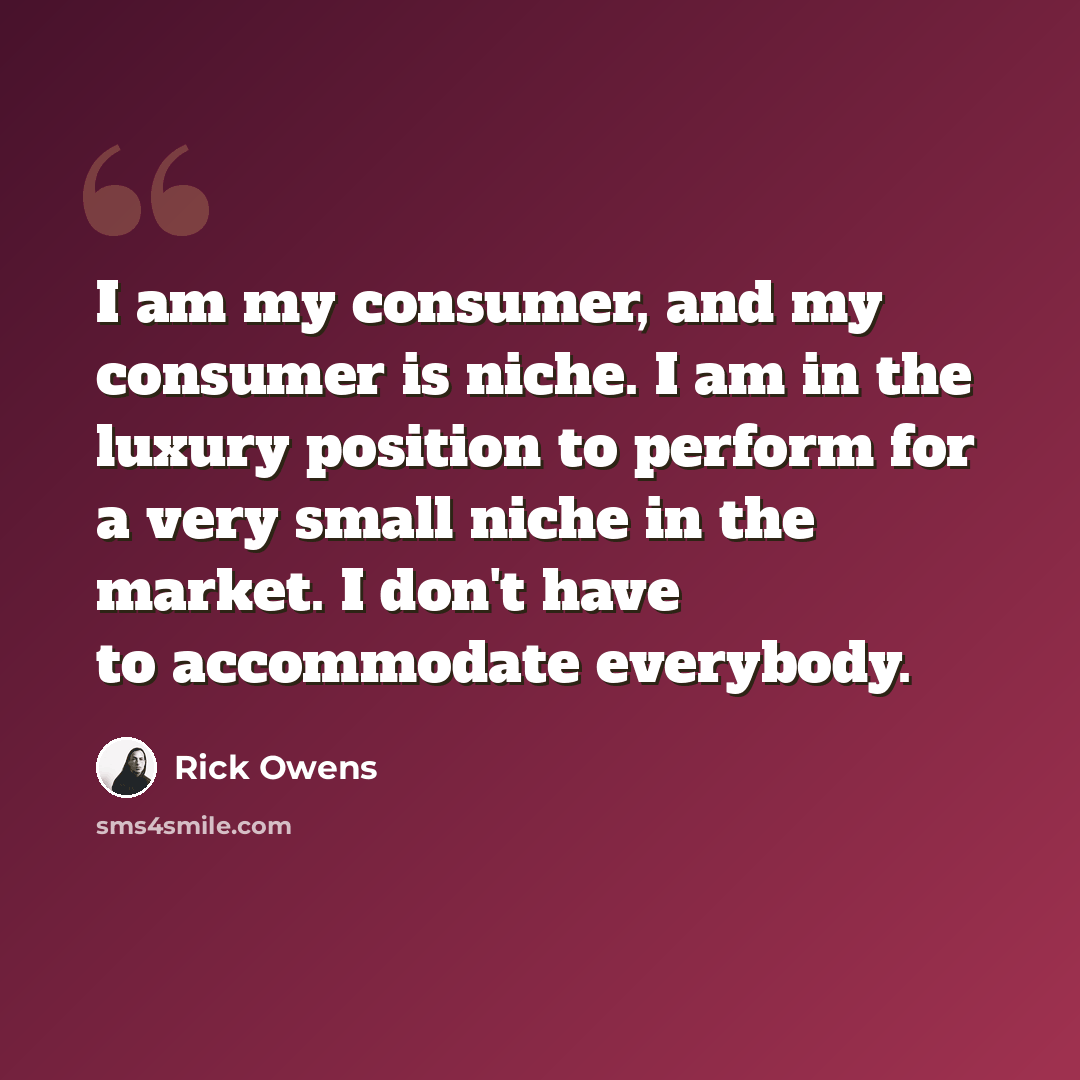 “I am my consumer, and my consumer is niche. I am in the luxury position to perform for a very small niche in the market. I don't have to accommodate everybody.” quote by Rick Owens