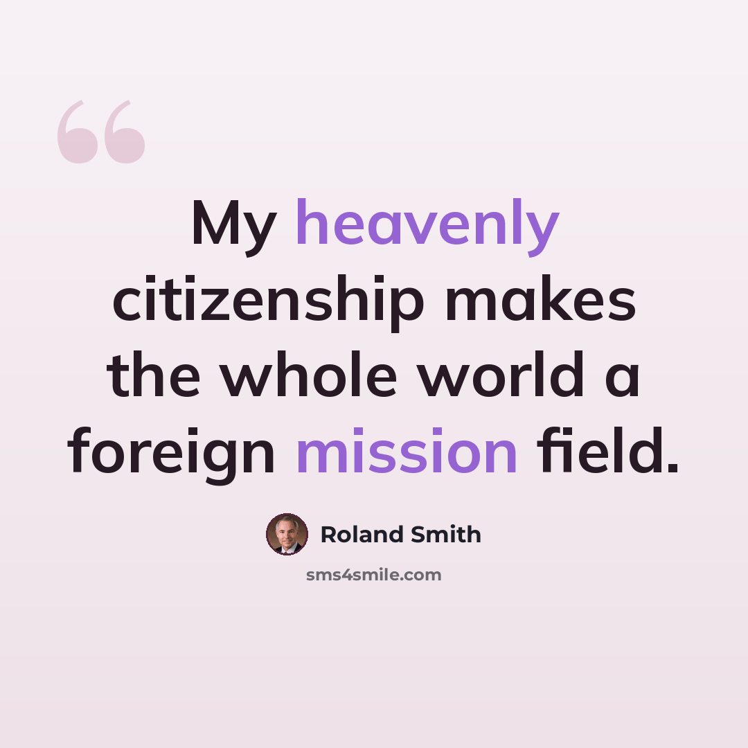 “My heavenly citizenship makes the whole world a foreign mission field.” quote by Roland Smith