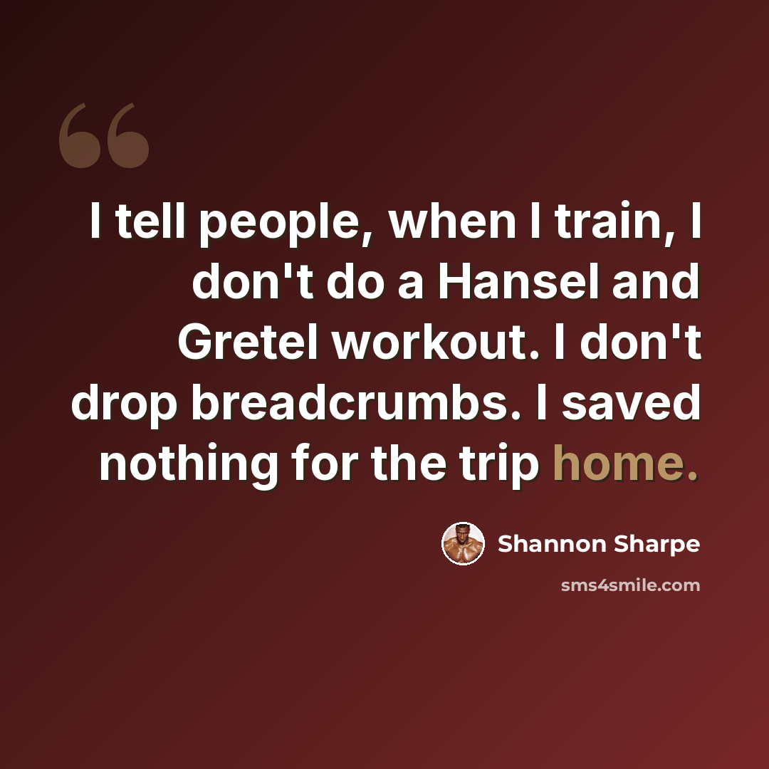 “I tell people, when I train, I don't do a Hansel and Gretel workout. I don't drop breadcrumbs. I saved nothing for the trip home.” quote by Shannon Sharpe
