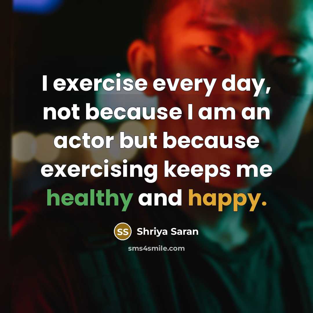 “I exercise every day, not because I am an actor but because exercising keeps me healthy and happy.” quote by Shriya Saran