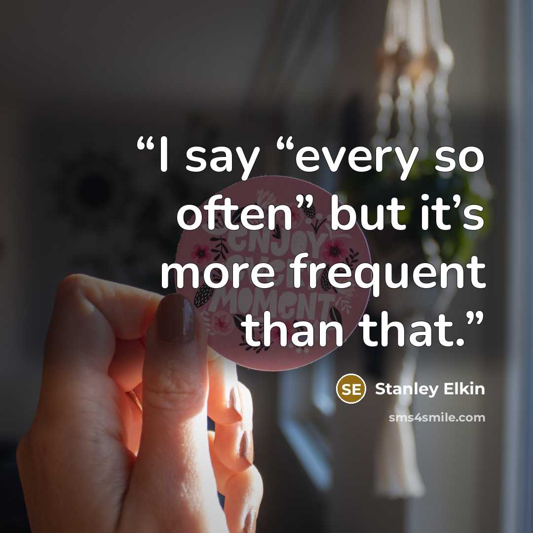 “I say “every so often” but it’s more frequent than that.” quote by Stanley Elkin