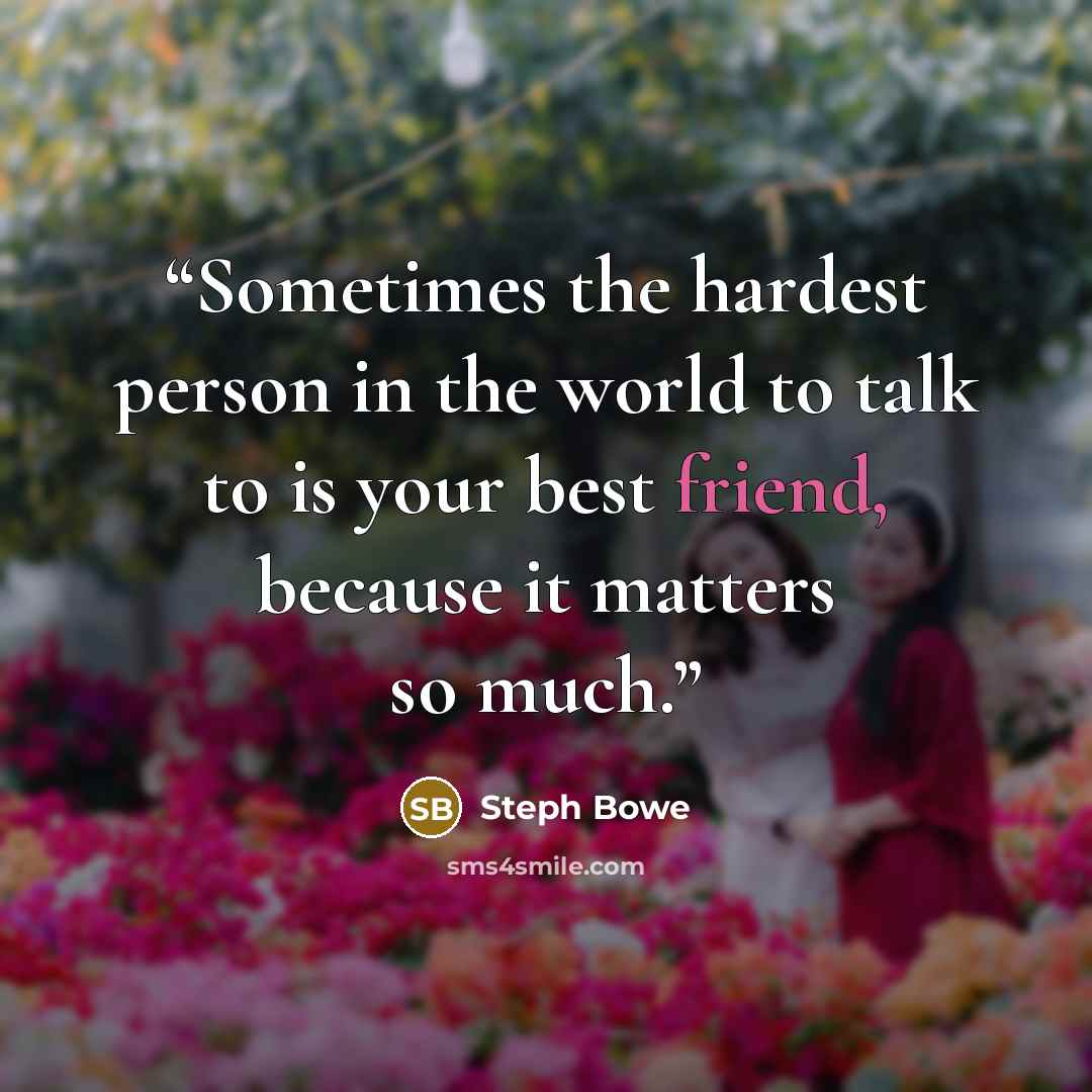 “Sometimes the hardest person in the world to talk to is your best friend, because it matters so much.” quote by Steph Bowe