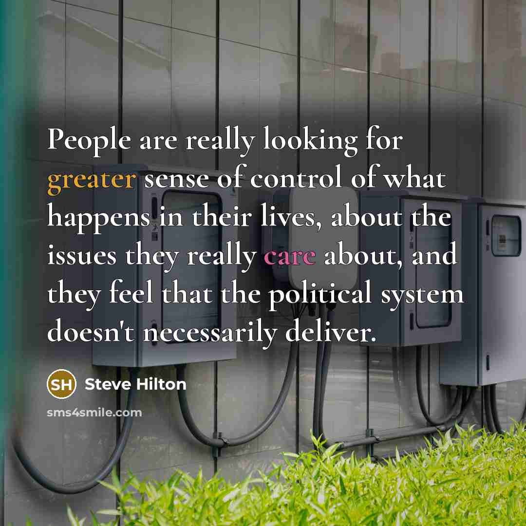 “People are really looking for greater sense of control of what happens in their lives, about the issues they really care about, and they feel that the political system doesn't necessarily deliver.” quote by Steve Hilton