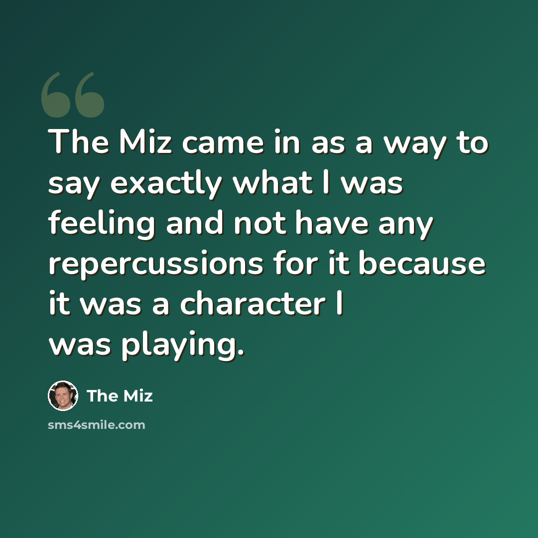 “The Miz came in as a way to say exactly what I was feeling and not have any repercussions for it because it was a character I was playing.” quote by The Miz