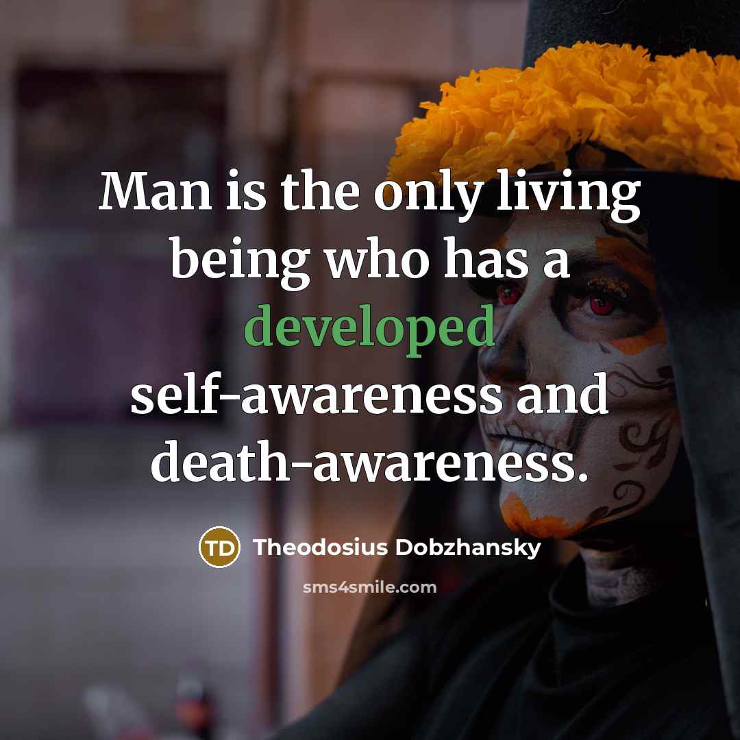 “Man is the only living being who has a developed self-awareness and death-awareness.” quote by Theodosius Dobzhansky
