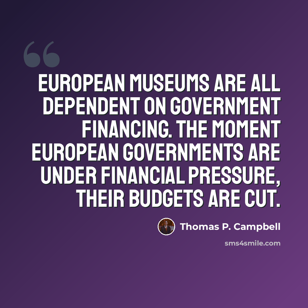 “European museums are all dependent on government financing. The moment European governments are under financial pressure, their budgets are cut.” quote by Thomas P. Campbell