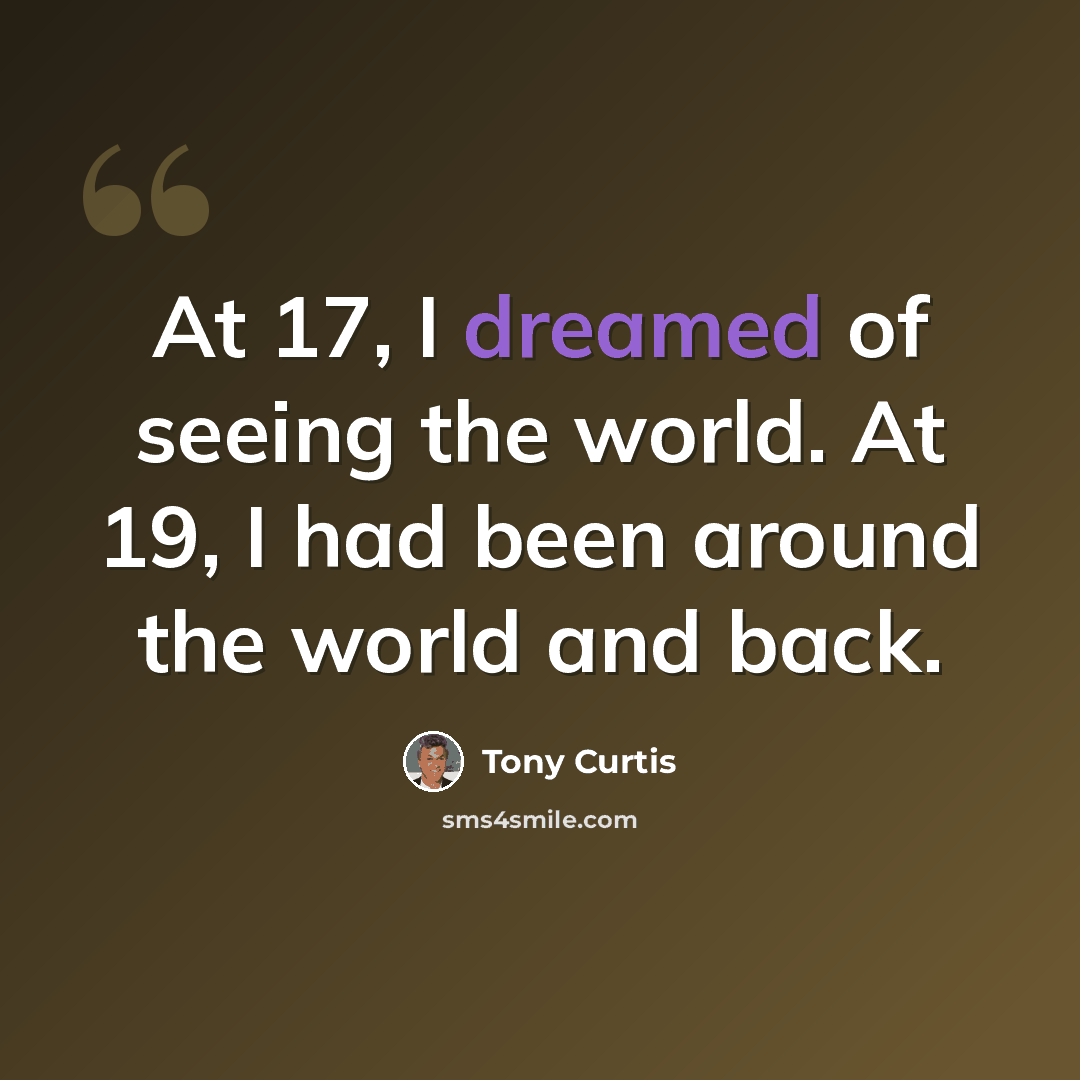 “At 17, I dreamed of seeing the world. At 19, I had been around the world and back.” quote by Tony Curtis