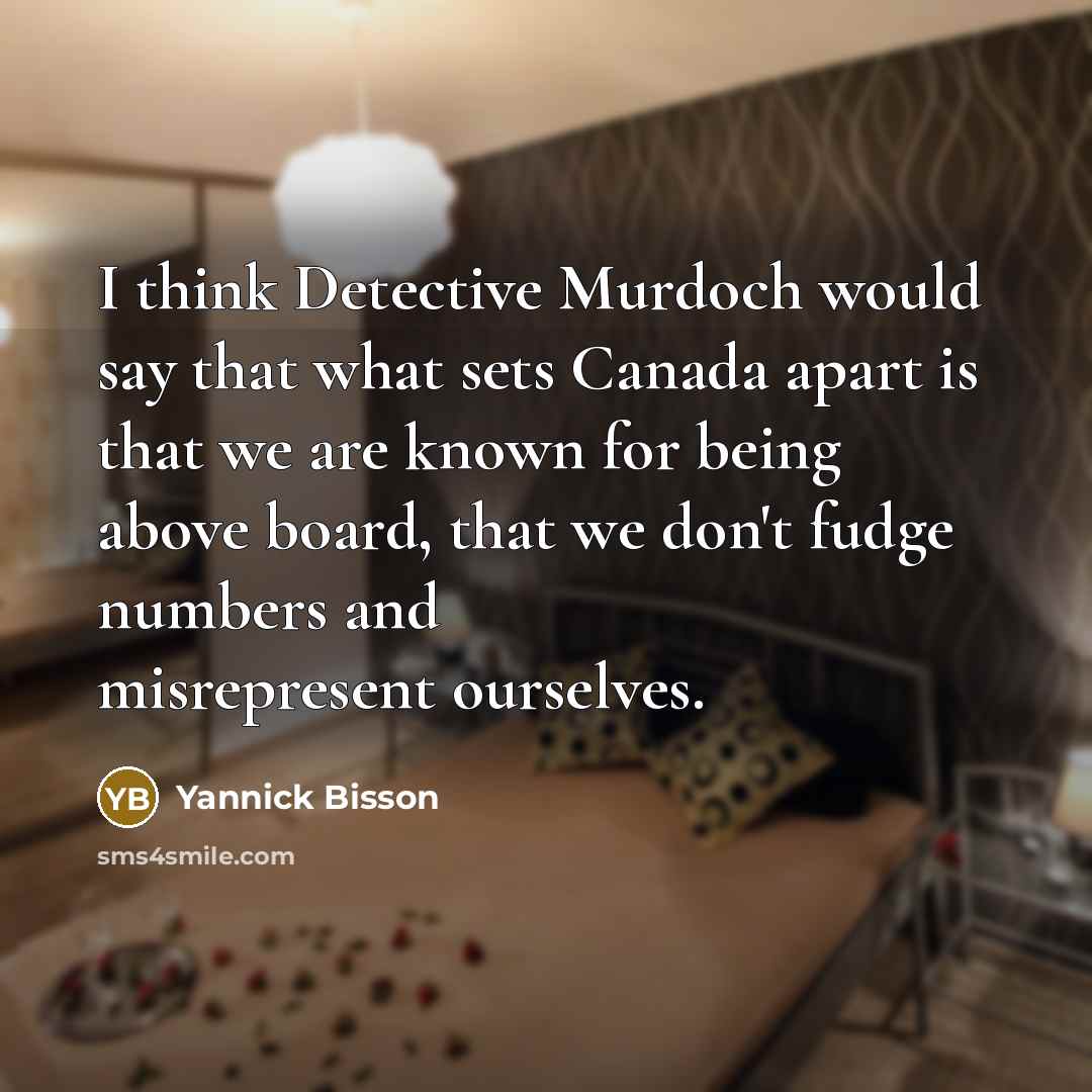 “I think Detective Murdoch would say that what sets Canada apart is that we are known for being above board, that we don't fudge numbers and misrepresent ourselves.” quote by Yannick Bisson