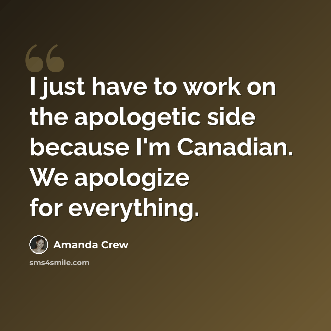 “I just have to work on the apologetic side because I'm Canadian. We apologize for everything.” quote by Amanda Crew