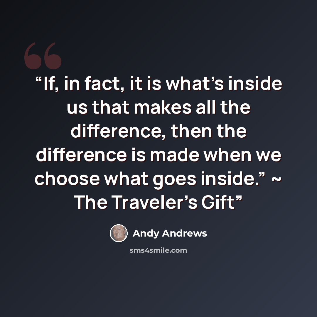 “If, in fact, it is what’s inside us that makes all the difference, then the difference is made when we choose what goes inside.” ~ The Traveler’s Gift” quote by Andy Andrews