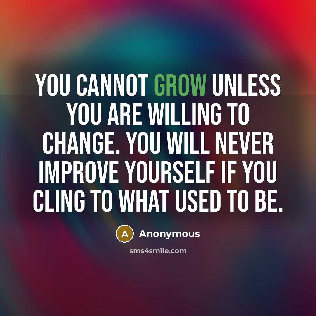 “You cannot grow unless you are willing to change. You will never improve yourself if you cling to what used to be.” quote by Anonymous