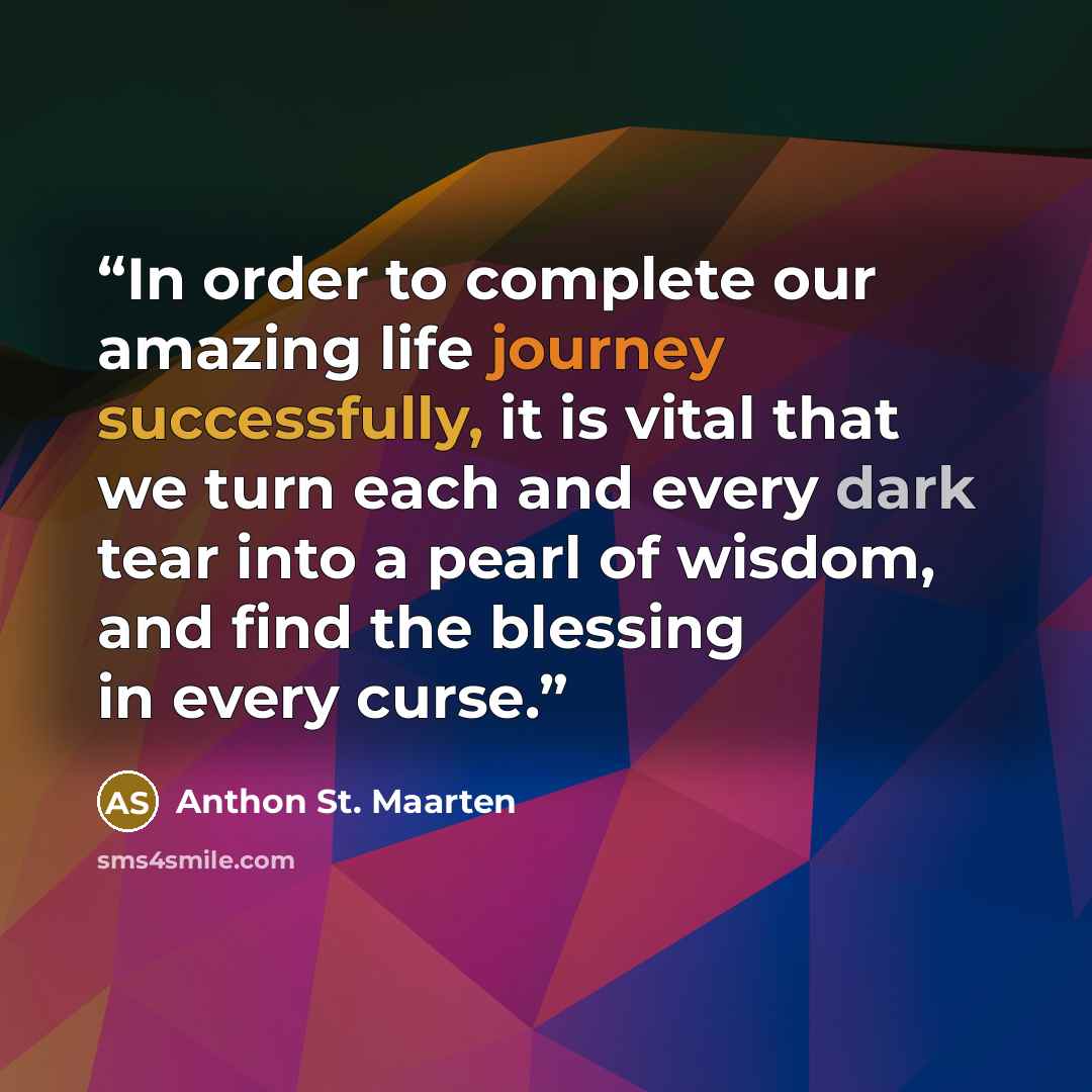 “In order to complete our amazing life journey successfully, it is vital that we turn each and every dark tear into a pearl of wisdom, and find the blessing in every curse.” quote by Anthon St. Maarten