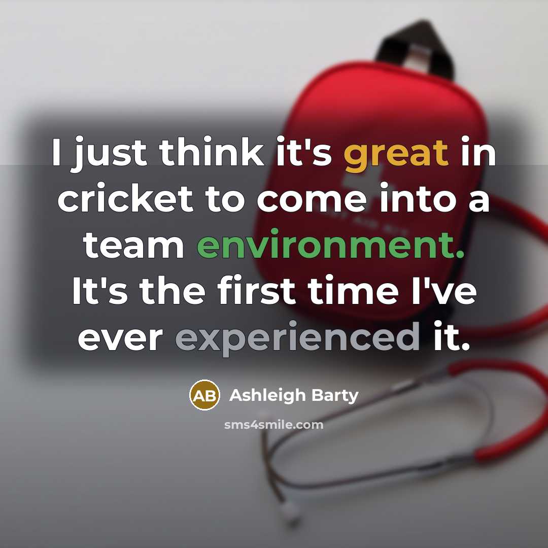 “I just think it's great in cricket to come into a team environment. It's the first time I've ever experienced it.” quote by Ashleigh Barty