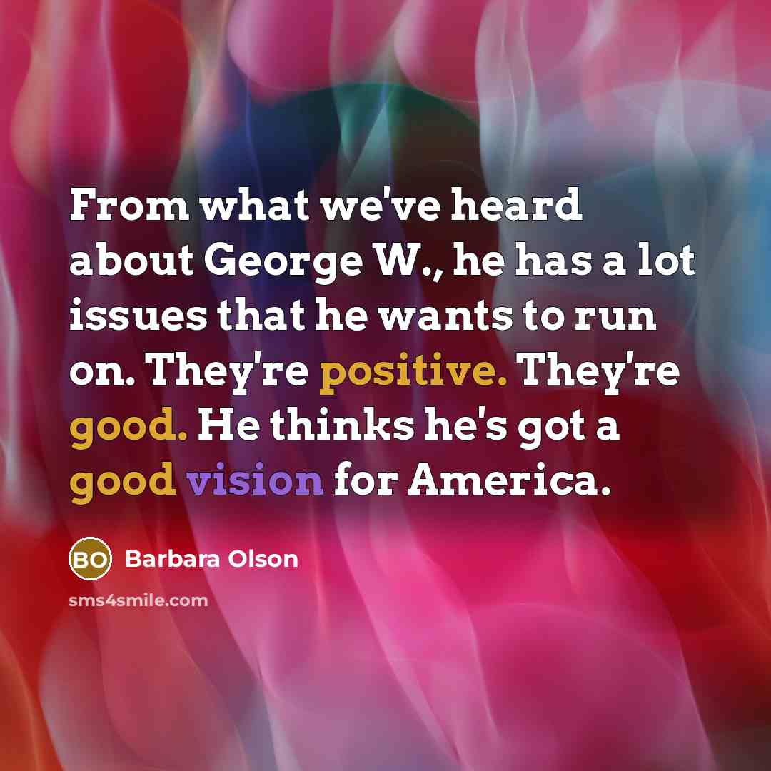 “From what we've heard about George W., he has a lot issues that he wants to run on. They're positive. They're good. He thinks he's got a good vision for America.” quote by Barbara Olson