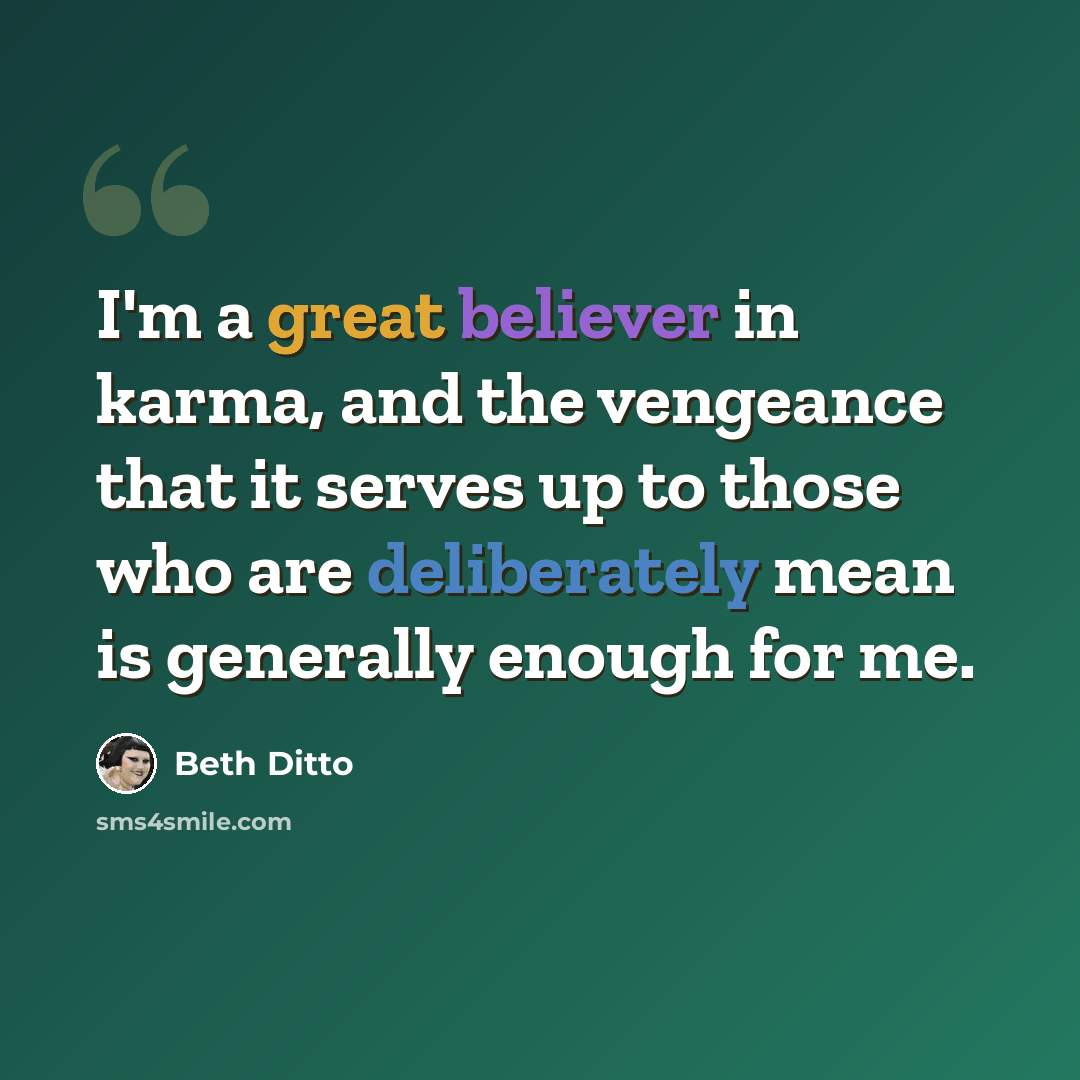 “I'm a great believer in karma, and the vengeance that it serves up to those who are deliberately mean is generally enough for me.” quote by Beth Ditto
