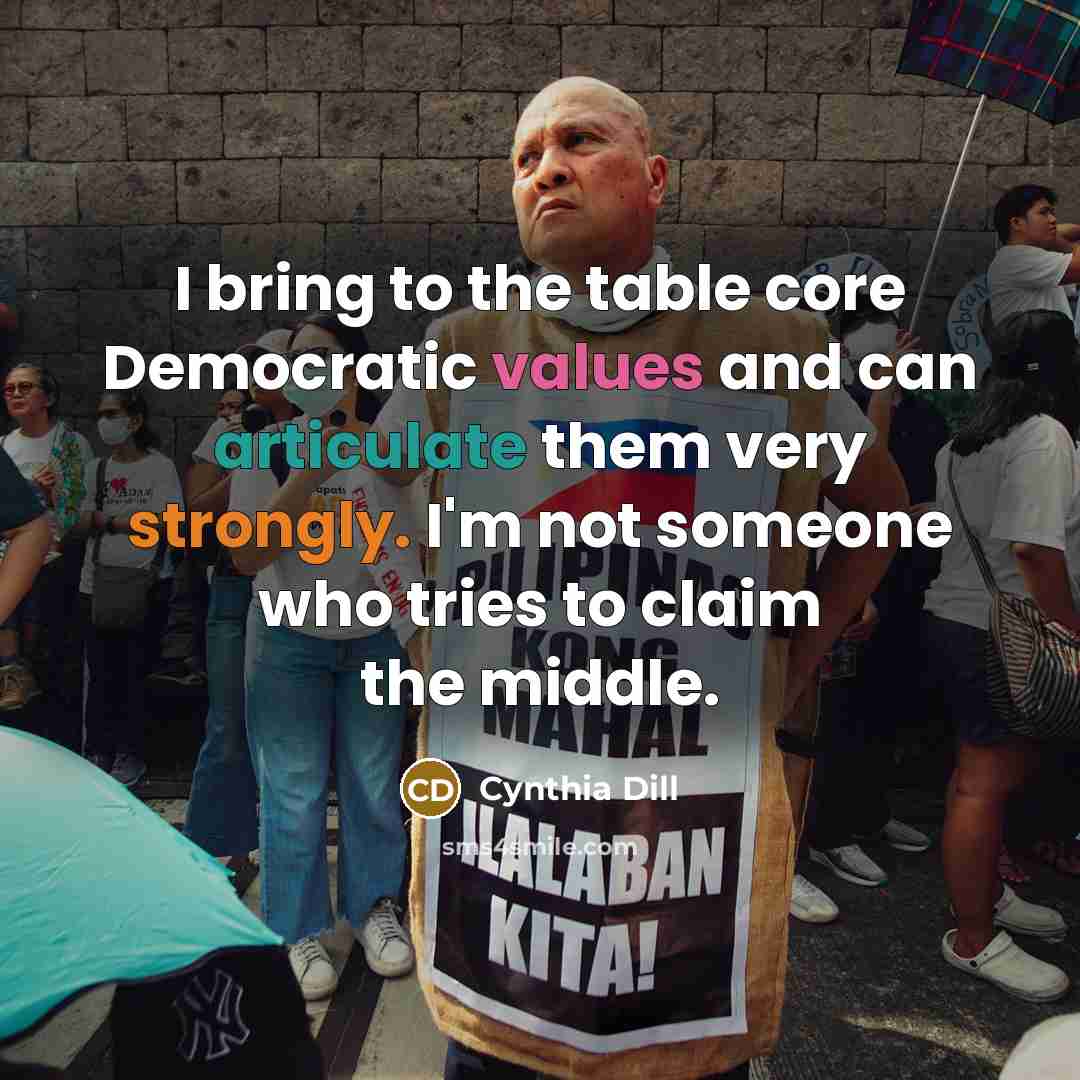 “I bring to the table core Democratic values and can articulate them very strongly. I'm not someone who tries to claim the middle.” quote by Cynthia Dill