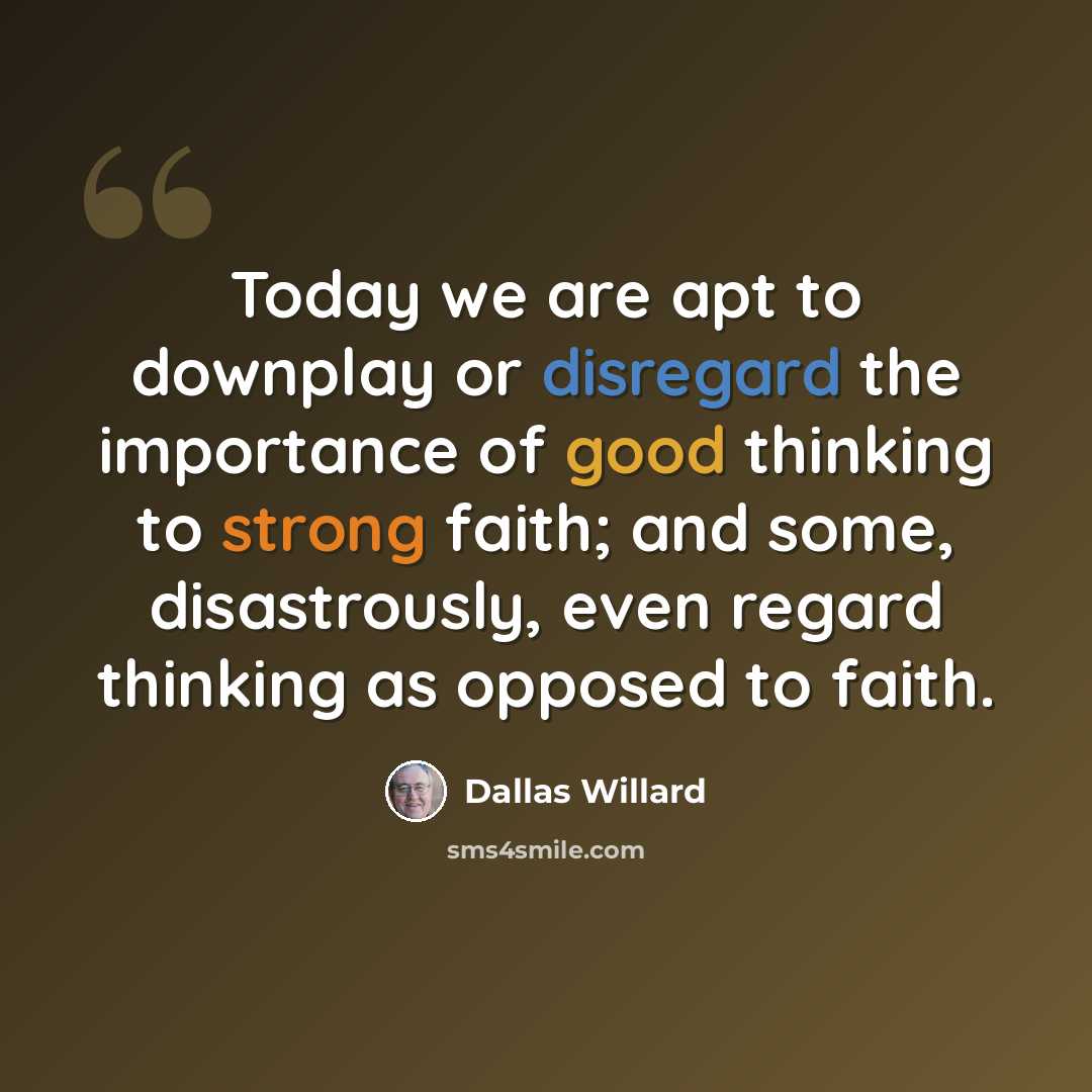 “Today we are apt to downplay or disregard the importance of good thinking to strong faith; and some, disastrously, even regard thinking as opposed to faith.” quote by Dallas Willard