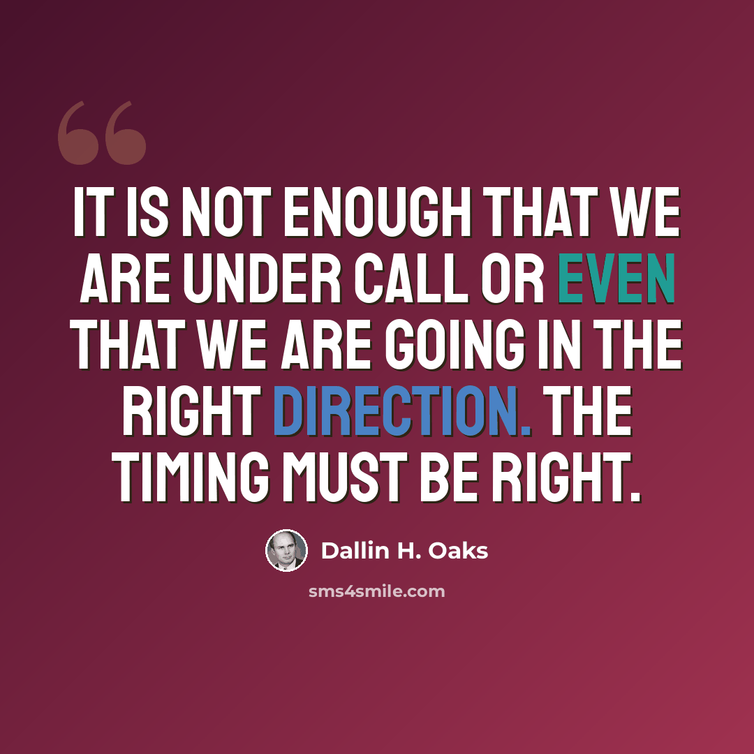 “It is not enough that we are under call or even that we are going in the right direction. The timing must be right.” quote by Dallin H. Oaks