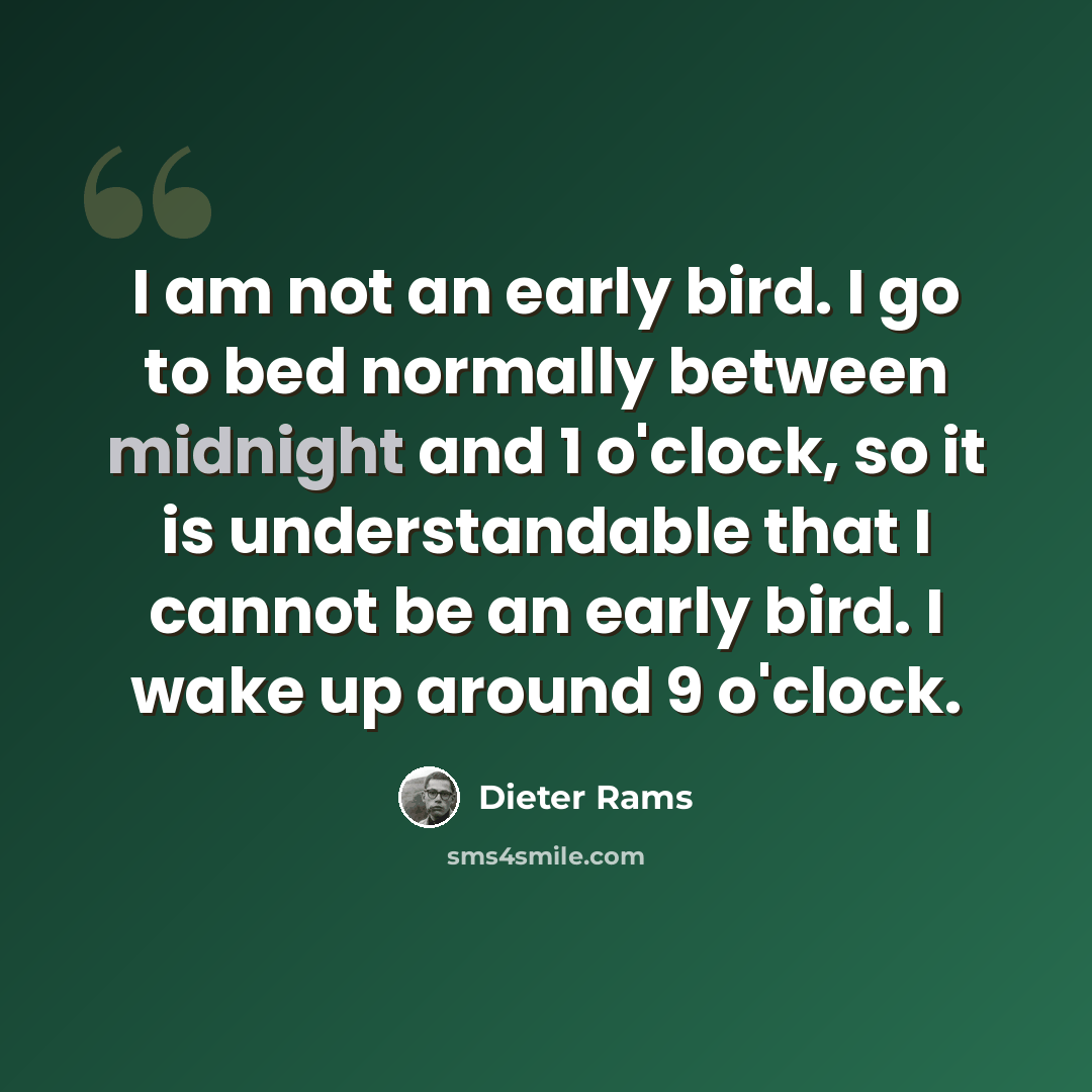 “I am not an early bird. I go to bed normally between midnight and 1 o'clock, so it is understandable that I cannot be an early bird. I wake up around 9 o'clock.” quote by Dieter Rams
