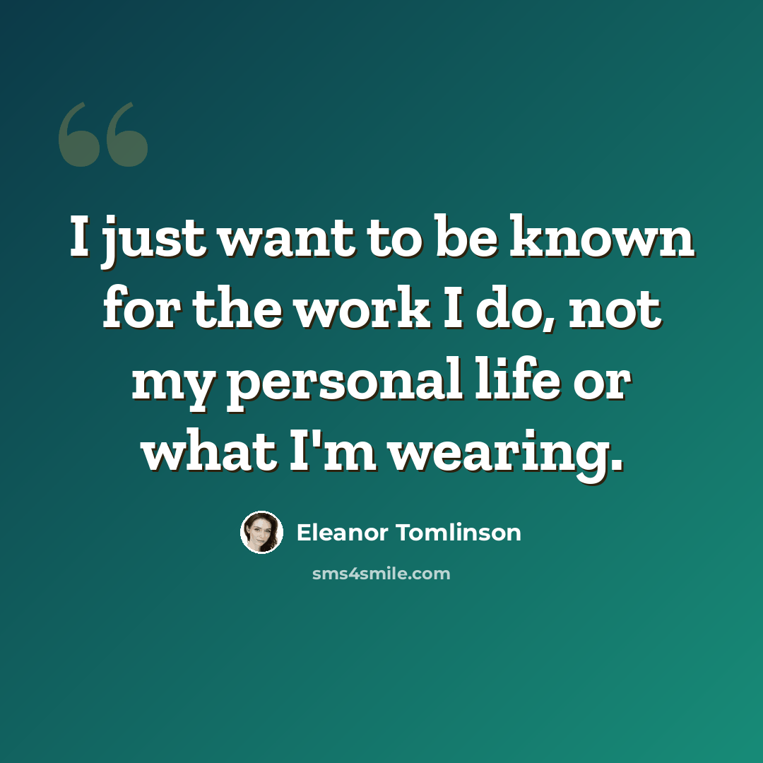 “I just want to be known for the work I do, not my personal life or what I'm wearing.” quote by Eleanor Tomlinson