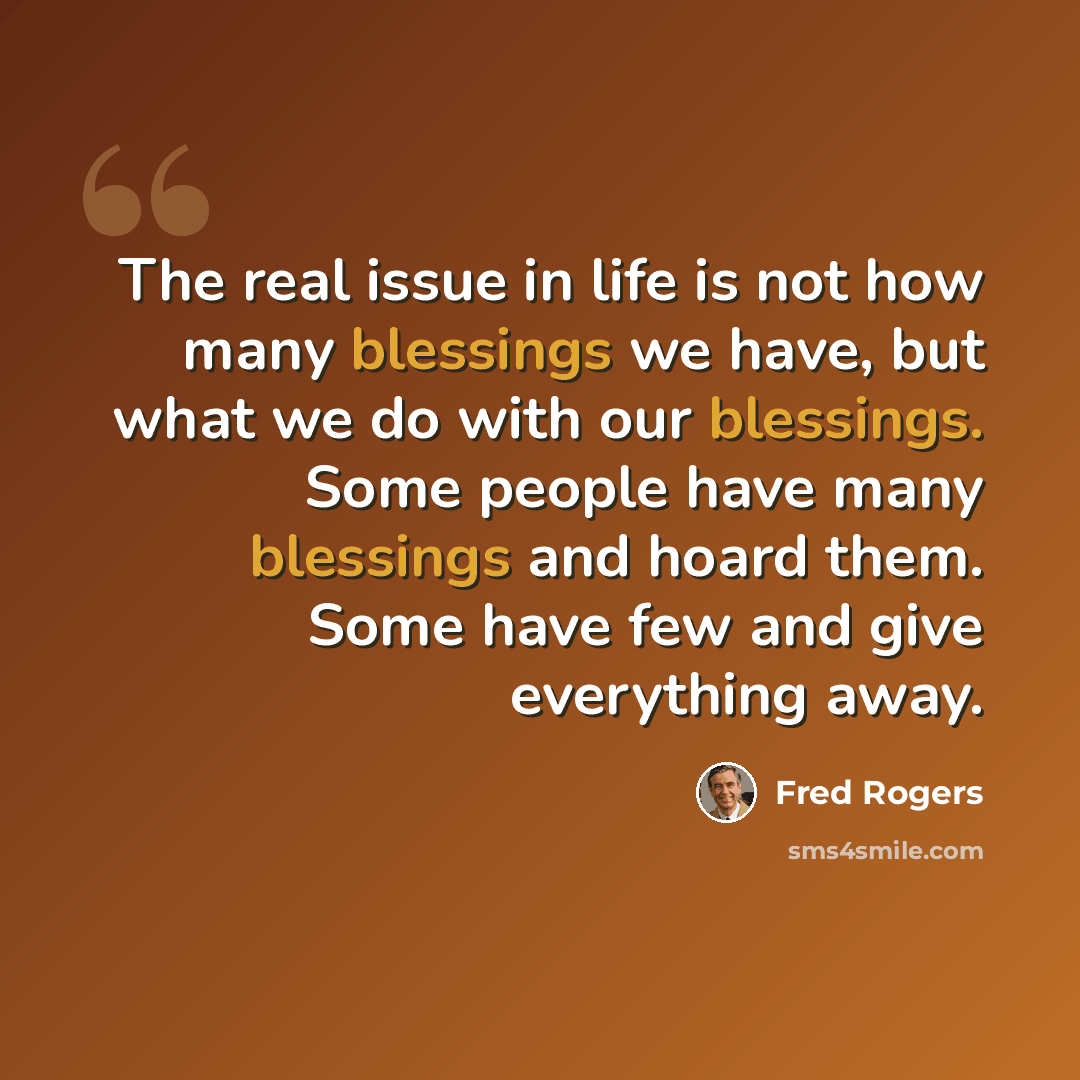 “The real issue in life is not how many blessings we have, but what we do with our blessings. Some people have many blessings and hoard them. Some have few and give everything away.” quote by Fred Rogers