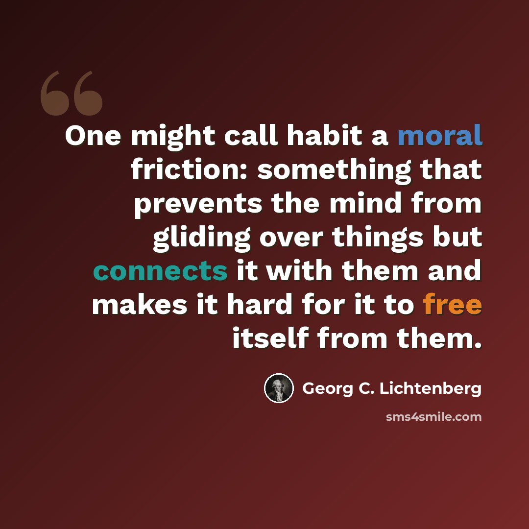 “One might call habit a moral friction: something that prevents the mind from gliding over things but connects it with them and makes it hard for it to free itself from them.” quote by Georg C. Lichtenberg