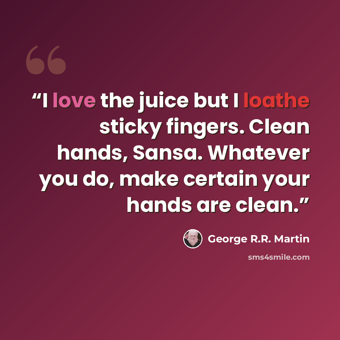 “I love the juice but I loathe sticky fingers. Clean hands, Sansa. Whatever you do, make certain your hands are clean.” quote by George R.R. Martin