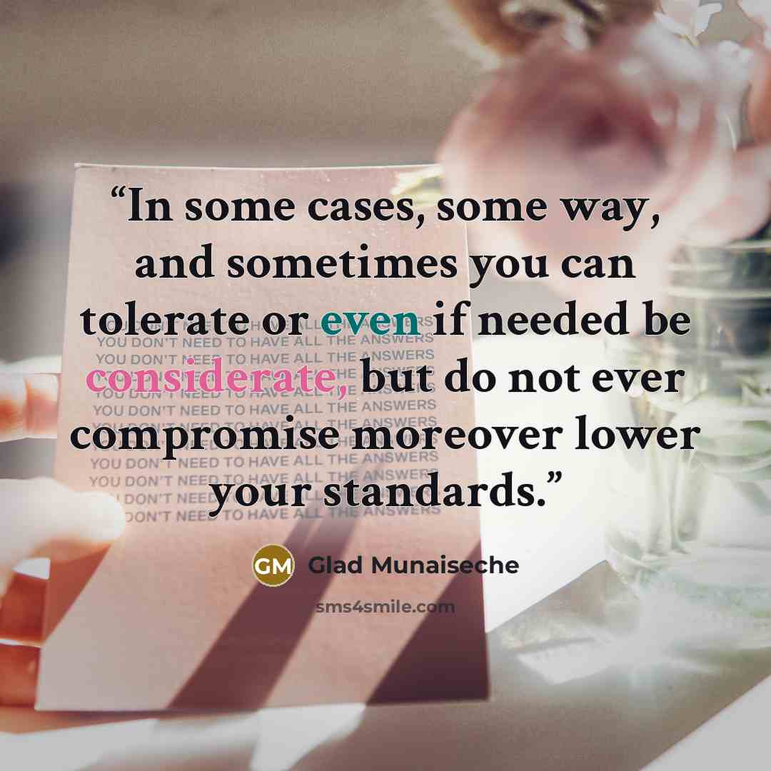 “In some cases, some way, and sometimes you can tolerate or even if needed be considerate, but do not ever compromise moreover lower your standards.” quote by Glad Munaiseche