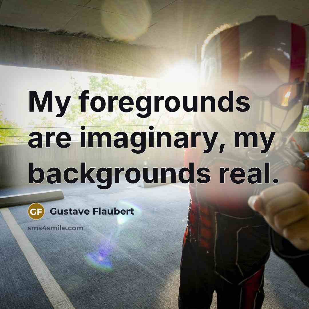 “My foregrounds are imaginary, my backgrounds real.” quote by Gustave Flaubert