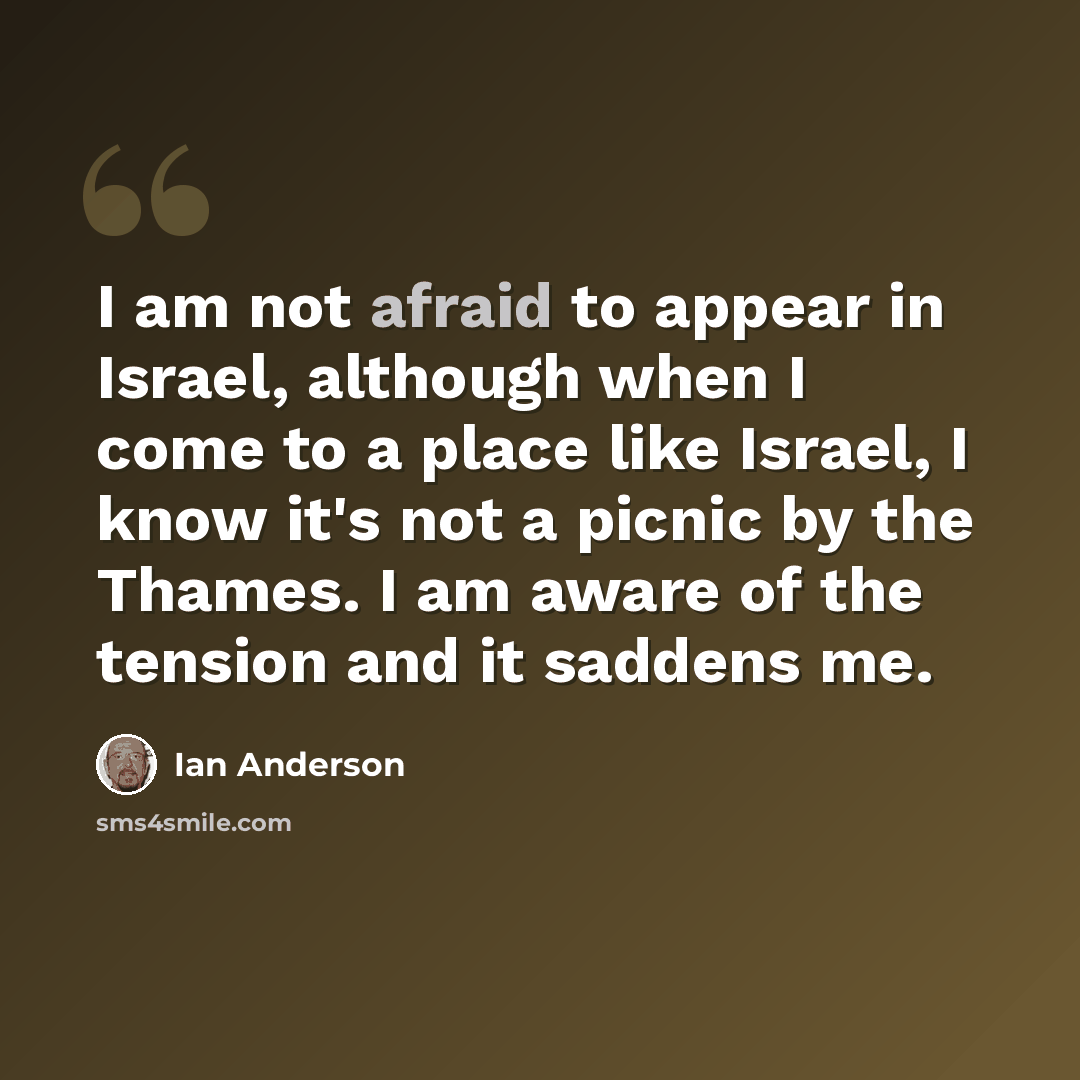 “I am not afraid to appear in Israel, although when I come to a place like Israel, I know it's not a picnic by the Thames. I am aware of the tension and it saddens me.” quote by Ian Anderson