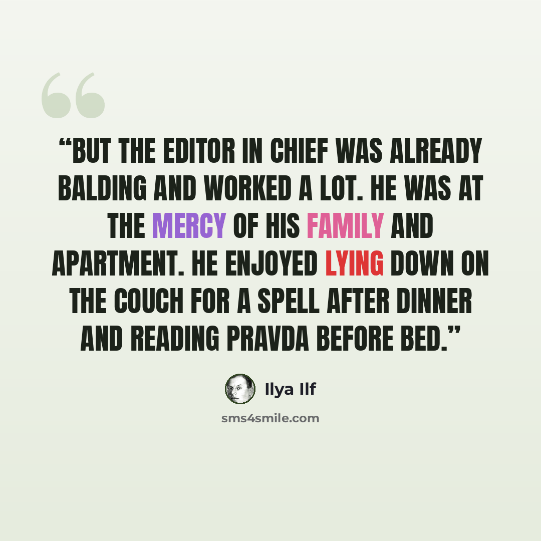 “But the editor in chief was already balding and worked a lot. He was at the mercy of his family and apartment. He enjoyed lying down on the couch for a spell after dinner and reading Pravda before bed.” quote by Ilya Ilf