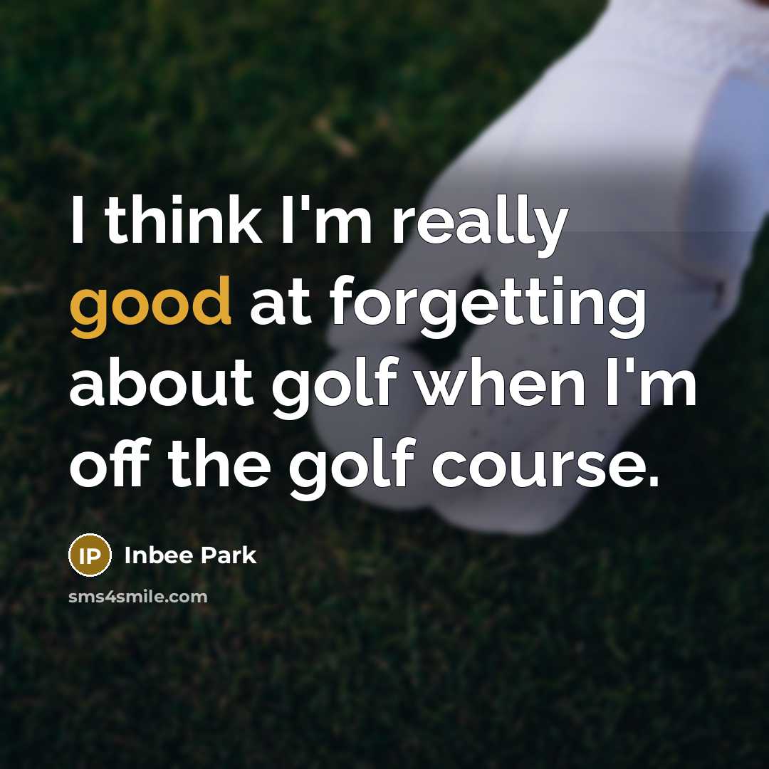 “I think I'm really good at forgetting about golf when I'm off the golf course.” quote by Inbee Park