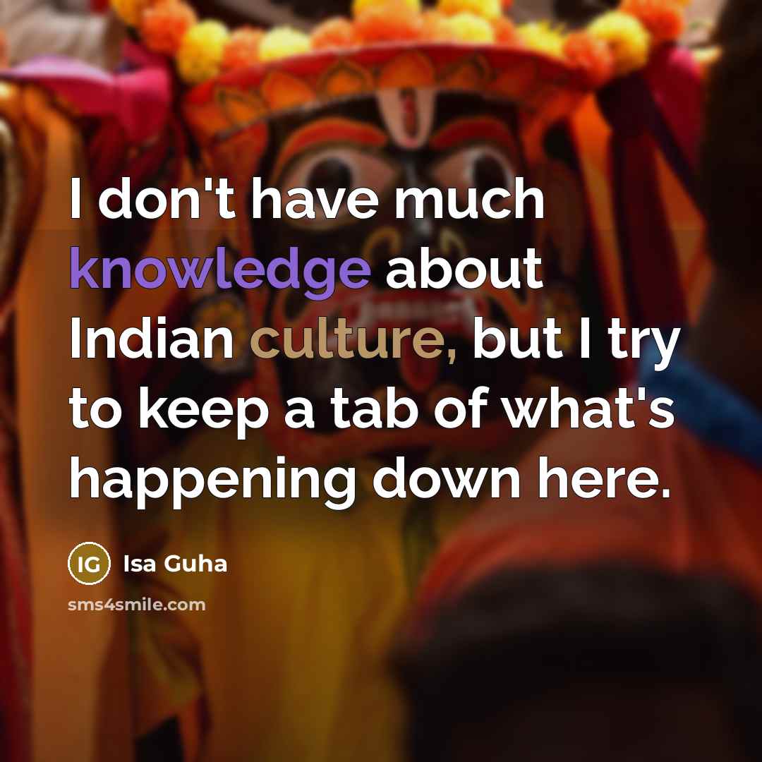 “I don't have much knowledge about Indian culture, but I try to keep a tab of what's happening down here.” quote by Isa Guha
