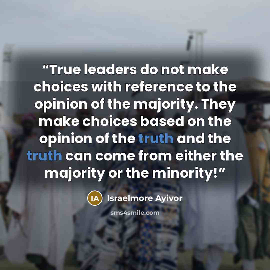 “True leaders do not make choices with reference to the opinion of the majority. They make choices based on the opinion of the truth and the truth can come from either the majority or the minority!” quote by Israelmore Ayivor