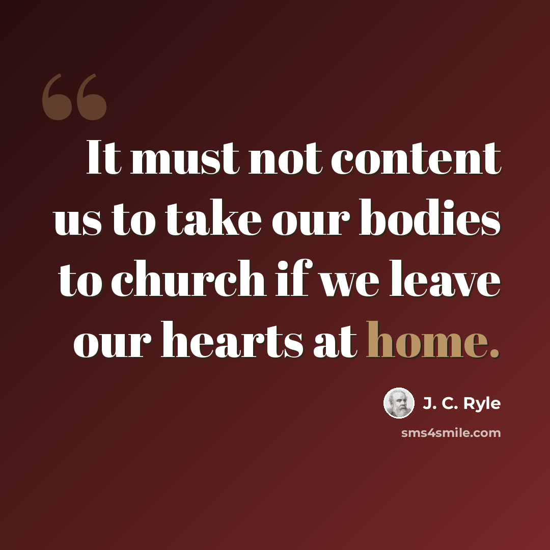 “It must not content us to take our bodies to church if we leave our hearts at home.” quote by J. C. Ryle