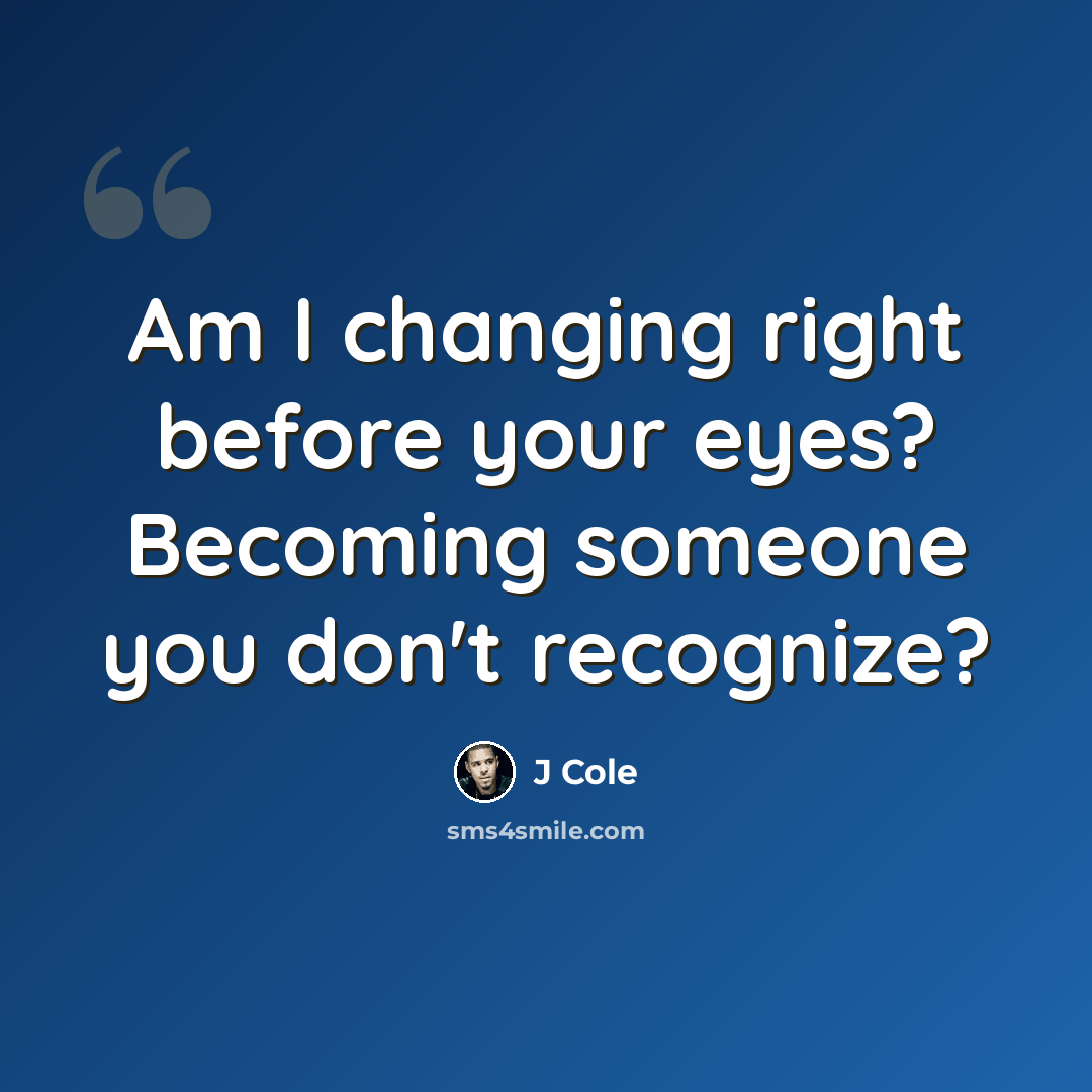 “Am I changing right before your eyes? Becoming someone you don't recognize?” quote by J Cole