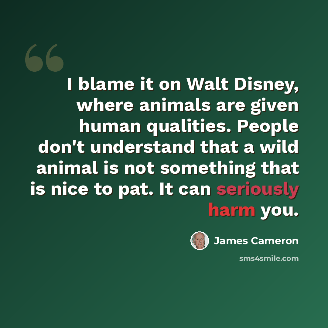 “I blame it on Walt Disney, where animals are given human qualities. People don't understand that a wild animal is not something that is nice to pat. It can seriously harm you.” quote by James Cameron