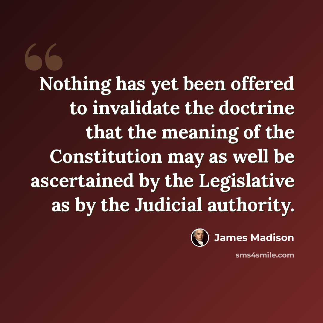 “Nothing has yet been offered to invalidate the doctrine that the meaning of the Constitution may as well be ascertained by the Legislative as by the Judicial authority.” quote by James Madison