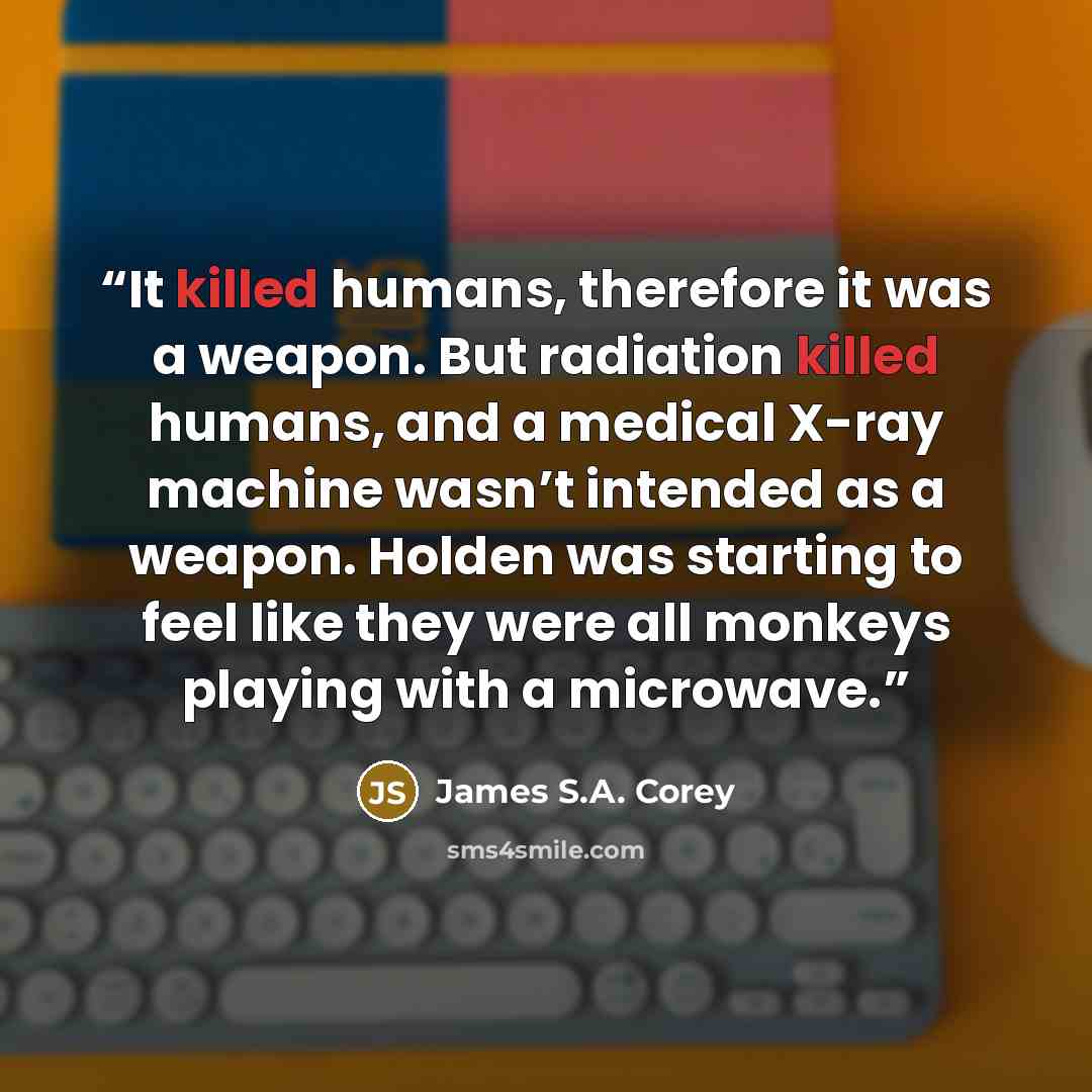 “It killed humans, therefore it was a weapon. But radiation killed humans, and a medical X-ray machine wasn’t intended as a weapon. Holden was starting to feel like they were all monkeys playing with a microwave.” quote by James S.A. Corey