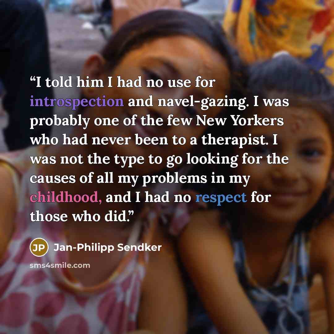 “I told him I had no use for introspection and navel-gazing. I was probably one of the few New Yorkers who had never been to a therapist. I was not the type to go looking for the causes of all my problems in my childhood, and I had no respect for those who did.” quote by Jan-Philipp Sendker
