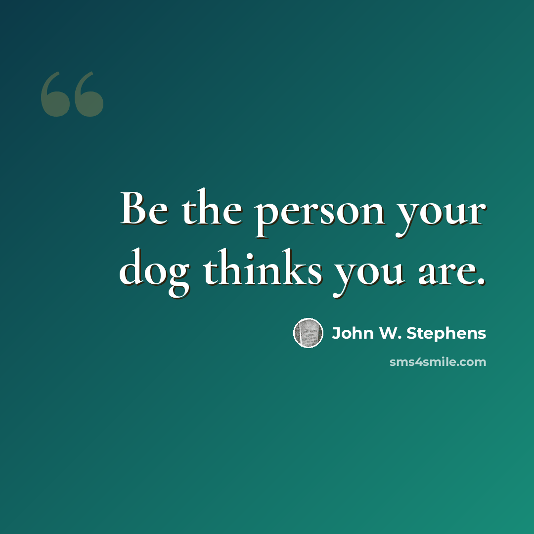 “Be the person your dog thinks you are.” quote by John W. Stephens