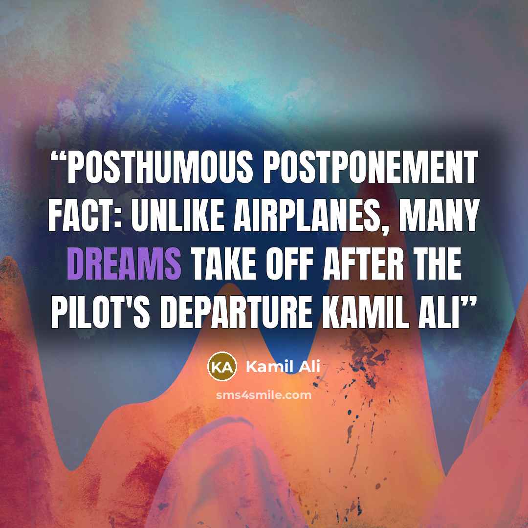 “POSTHUMOUS POSTPONEMENT FACT: Unlike airplanes, many dreams take off after the pilot's departure Kamil Ali” quote by Kamil Ali