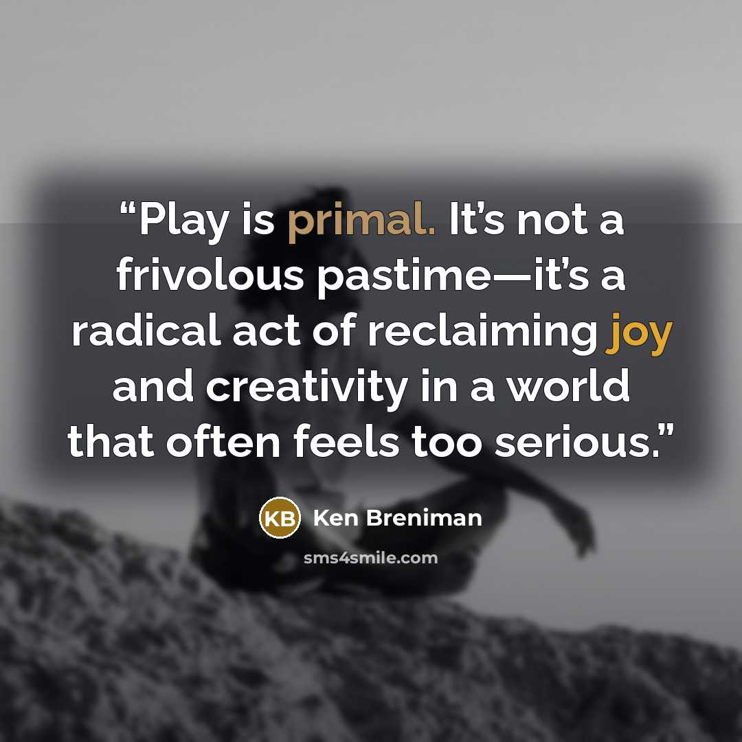 “Play is primal. It’s not a frivolous pastime—it’s a radical act of reclaiming joy and creativity in a world that often feels too serious.” quote by Ken Breniman