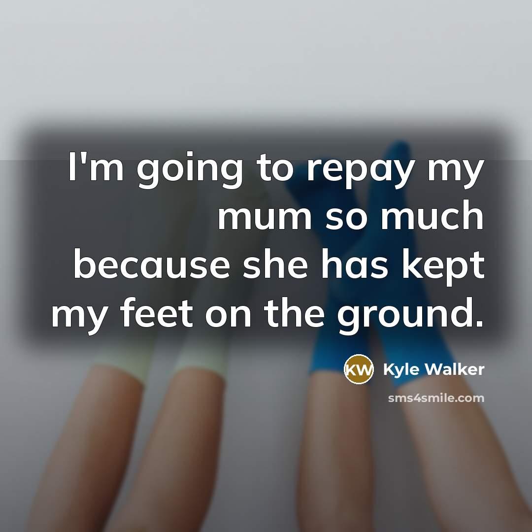 “I'm going to repay my mum so much because she has kept my feet on the ground.” quote by Kyle Walker