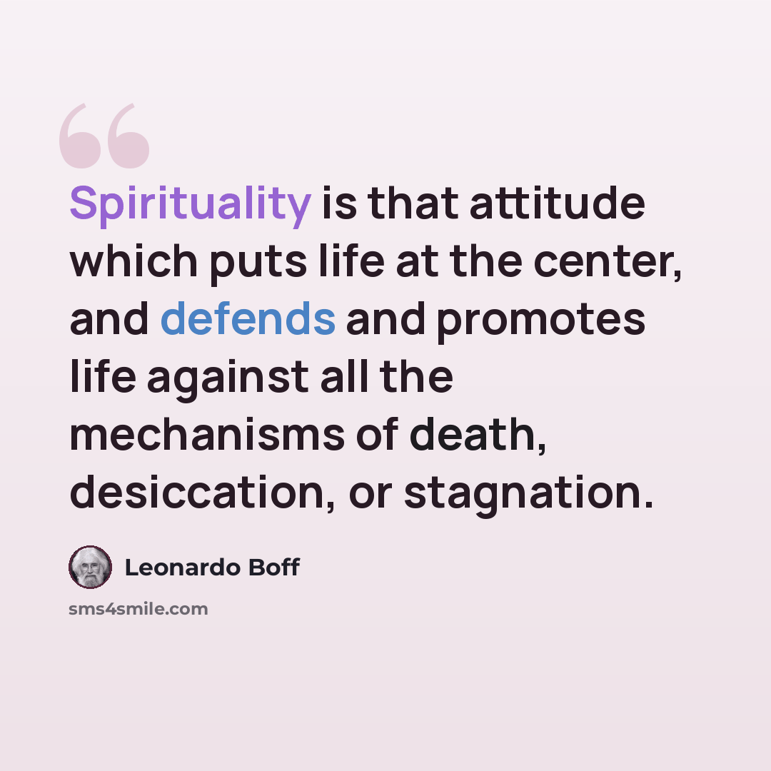 “Spirituality is that attitude which puts life at the center, and defends and promotes life against all the mechanisms of death, desiccation, or stagnation.” quote by Leonardo Boff