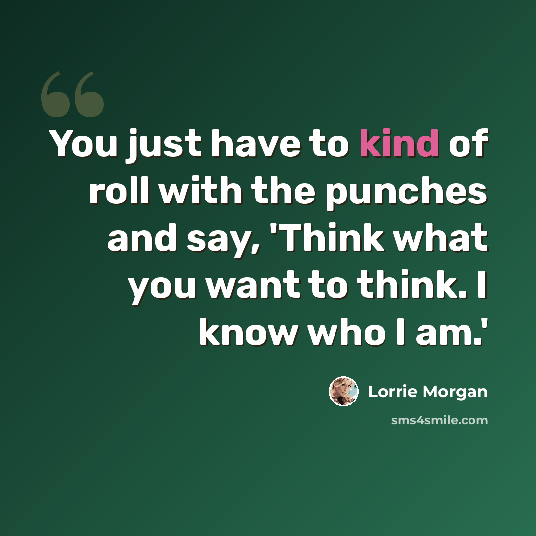 “You just have to kind of roll with the punches and say, 'Think what you want to think. I know who I am.'” quote by Lorrie Morgan