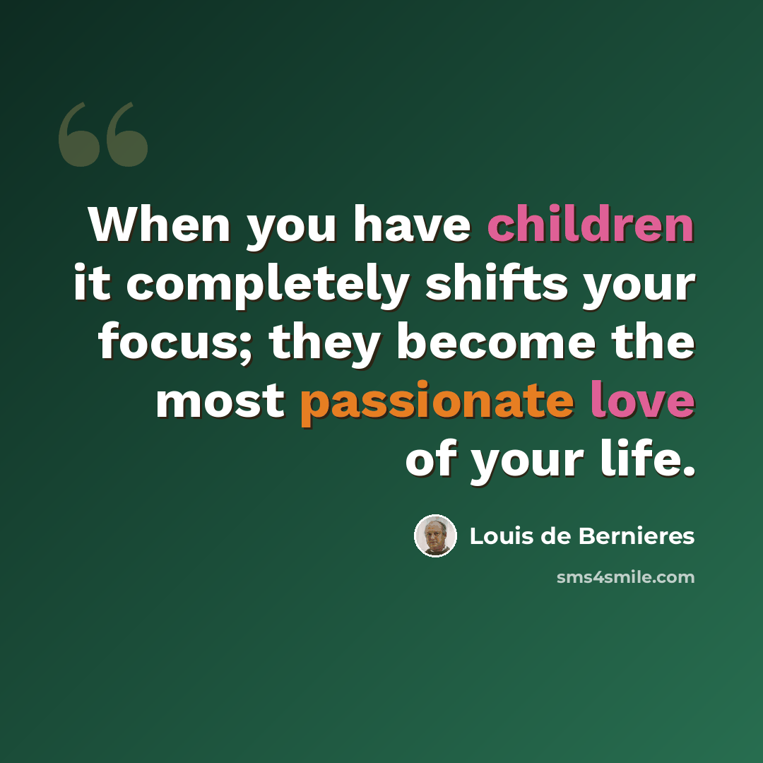 “When you have children it completely shifts your focus; they become the most passionate love of your life.” quote by Louis de Bernieres