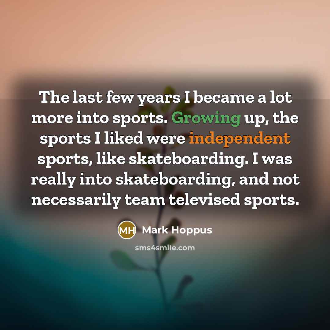 “The last few years I became a lot more into sports. Growing up, the sports I liked were independent sports, like skateboarding. I was really into skateboarding, and not necessarily team televised sports.” quote by Mark Hoppus